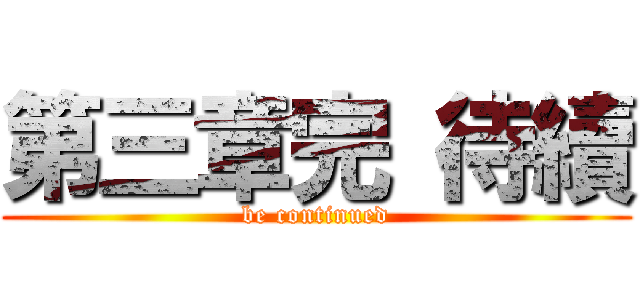 第三章完 待續 (be continued)