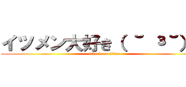 イツメン大好き（ ˘ ³˘）♡ (attack on titan)
