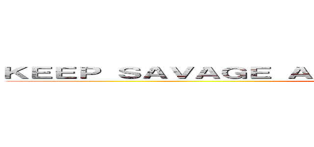 ＫＥＥＰ ＳＡＶＡＧＥ ＡＮＤ ＴＡＳＴＥ ＡＬＬ ＯＦ ＴＨＥＭ ()