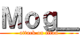 Ｍｏｇ＿ (attack on titan)