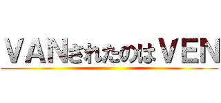 ＶＡＮされたのはＶＥＮ ()