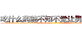 吃什么药能不知不觉让男人阳痿 (吃什么药能不知不觉让男人阳痿【电-186x2687x6963-Q278180069元-吉-药-业】我们做的是长期生意,靠的是老客户长期支持 http://sngk.net/Z9EO8b
)