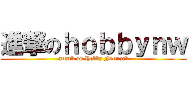 進撃のｈｏｂｂｙｎｗ (attack on Hobby Network)