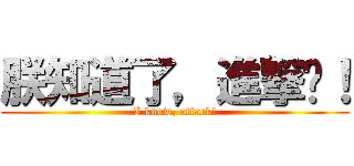 朕知道了，進撃吧！ (I know, attack!)