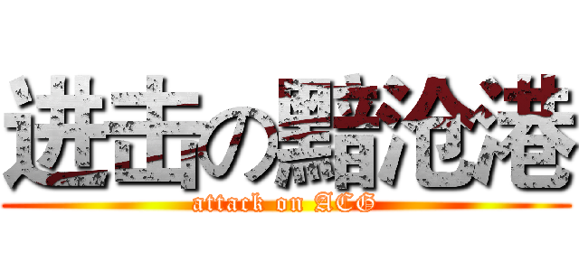 进击の黯沧港 (attack on ACG)