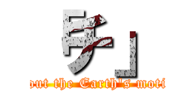 「チ」 (About the Earth's motion)