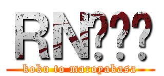 ＲＮƂ܂₩ (koku to maroyakasa)