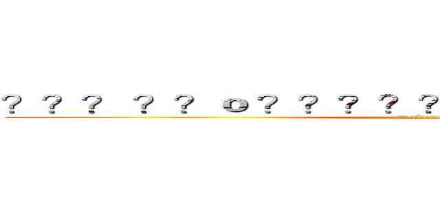 ？？？ ？？ｏ ？？？？？？？？？？？？？？？ (attack on titan)