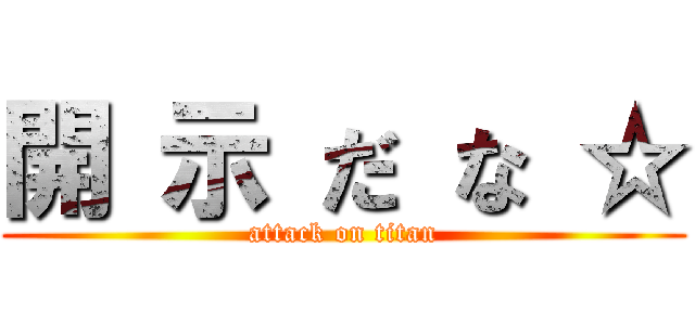 開 示 だ な ☆ (attack on titan)
