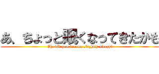 あ、ちょっと眠くなってきたかも (Oh, did you become slightly sleepy?)