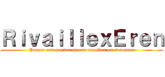 ＲｉｖａｉｌｌｅｘＥｒｅｎ (Porque esta pagina es para aquellos que los aman)