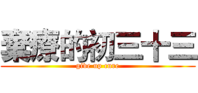 棄療的初三十三 (give up cure)