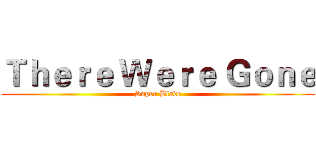 Ｔｈｅｒｅ Ｗｅｒｅ Ｇｏｎｅ (Super Blade)