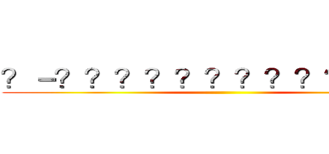 ？－？？？？？？？？？？？？？ ()