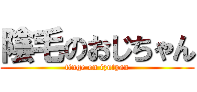 陰毛のおじちゃん (tinge on izutyan)