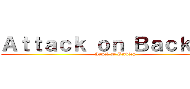 Ａｔｔａｃｋ ｏｎ Ｂａｃｋｌｏｇ (Attack on Backlog)