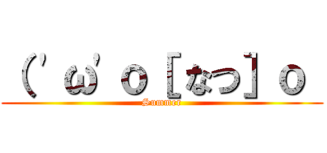 （ \'ω\'ｏ［ なつ］ｏ  (Summer)