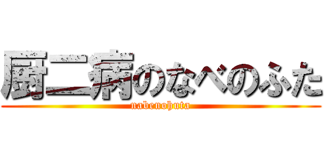 厨二病のなべのふた (nabenohuta)