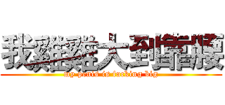 我雞雞大到靠腰 (my penis is fucking big)