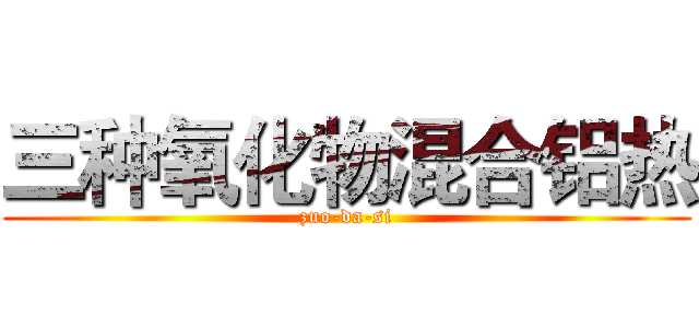 三种氧化物混合铝热 (zuo-da-si)