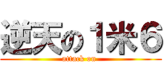 逆天の１米６ (attack on )