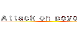 Ａｔｔａｃｋ ｏｎ ｐｏｙｏｐｏｙｏ ()