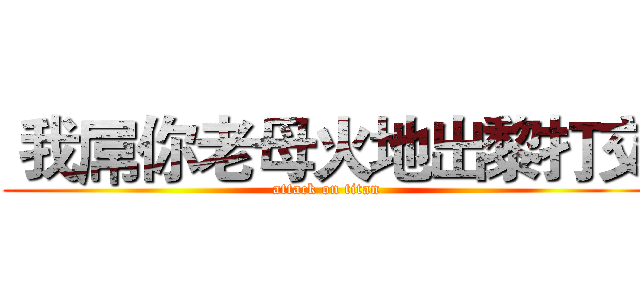  我屌你老母火地出黎打交 (attack on titan)