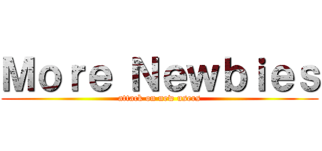Ｍｏｒｅ Ｎｅｗｂｉｅｓ (attack on new users)