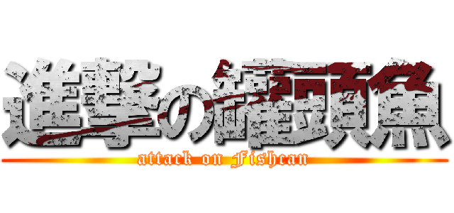 進撃の罐頭魚 (attack on Fishcan)