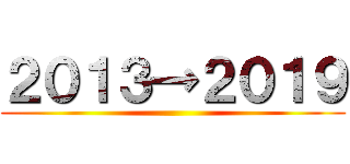 ２０１３→２０１９ ()