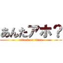 あんたアホ？ (attack on titan)
