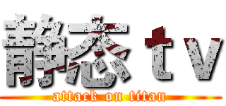静态ｔｖ (attack on titan)