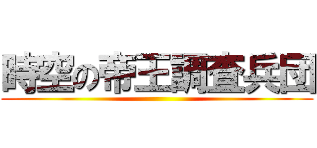 時空の帝王調査兵団 ()