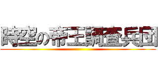 時空の帝王調査兵団 ()