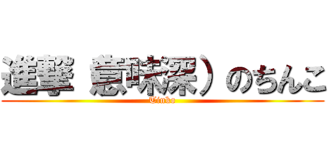 進撃（意味深）のちんこ (Tinko)