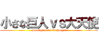 小さな巨人ｖｓ大天使 (Smallgiant vs Archangel)