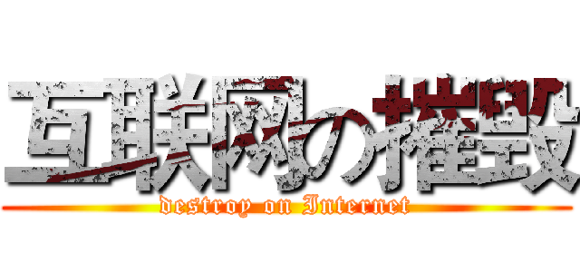 互联网の摧毁 (destroy on Internet)