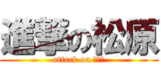 進撃の松原 (attack on ○○○)