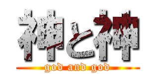 神と神 (god and god)