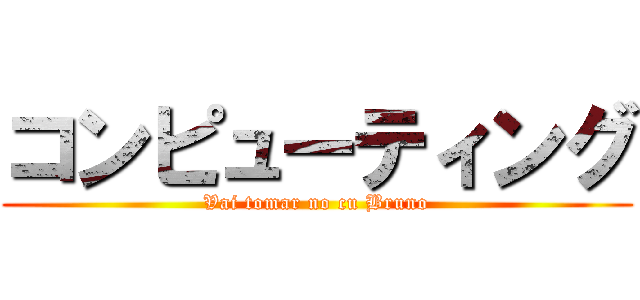 コンピューティング (Vai tomar no cu Bruno)