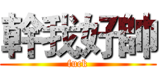 幹我好帥 (fuck)