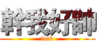 幹我好帥 (fuck)