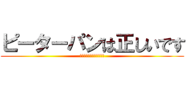 ピーターパンは正しいです (ピーターパンは正しいです)