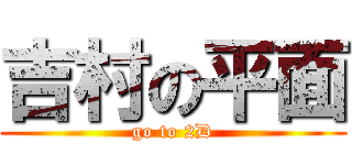 吉村の平面 (go to 2D)