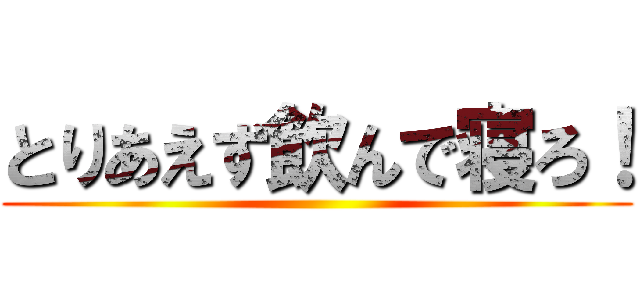 とりあえず飲んで寝ろ！ ()