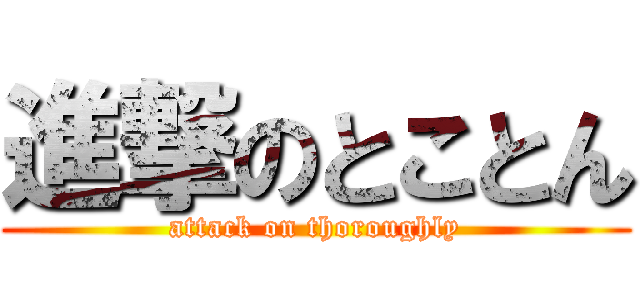 進撃のとことん (attack on thoroughly)