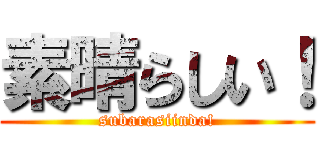 素晴らしい！ (subarasiinda!)