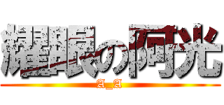 耀眼の阿光 (A_A)