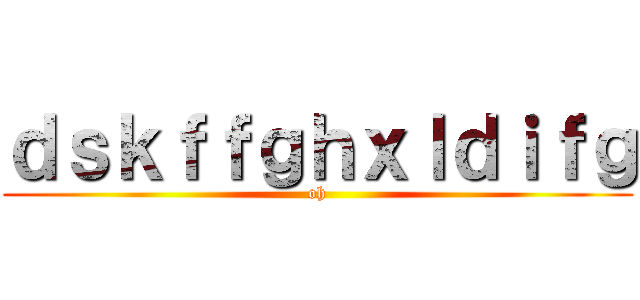 ｄｓｋｆｆｇｈｘｌｄｉｆｇ (oh)
