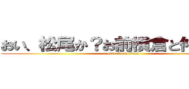 おい、松尾か？お前横倉と仲いいよな (attack on titan)